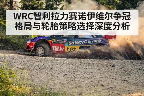 WRC智利拉力赛诺伊维尔争冠格局与轮胎策略选择深度分析