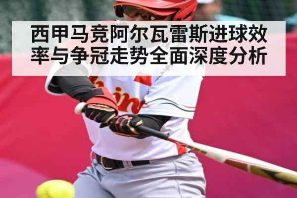 西甲马竞阿尔瓦雷斯进球效率与争冠走势全面深度分析