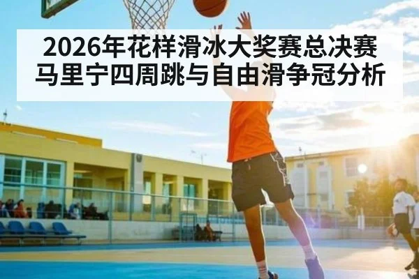 2026年花样滑冰大奖赛总决赛马里宁四周跳与自由滑争冠分析 | kaiyun